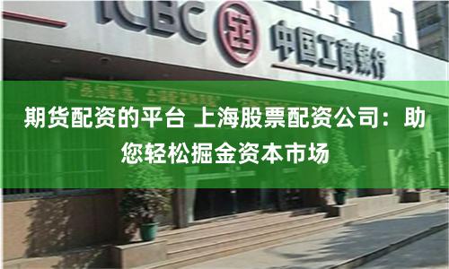 期货配资的平台 上海股票配资公司：助您轻松掘金资本市场