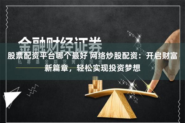 股票配资平台哪个最好 网络炒股配资：开启财富新篇章，轻松实现投资梦想