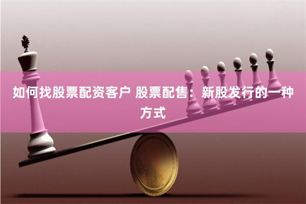 如何找股票配资客户 股票配售：新股发行的一种方式