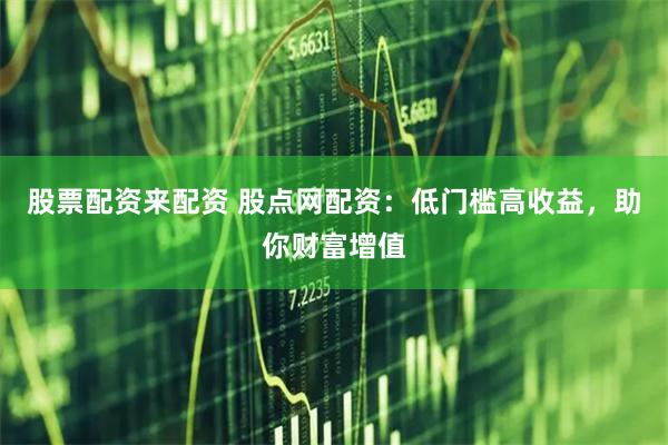 股票配资来配资 股点网配资：低门槛高收益，助你财富增值