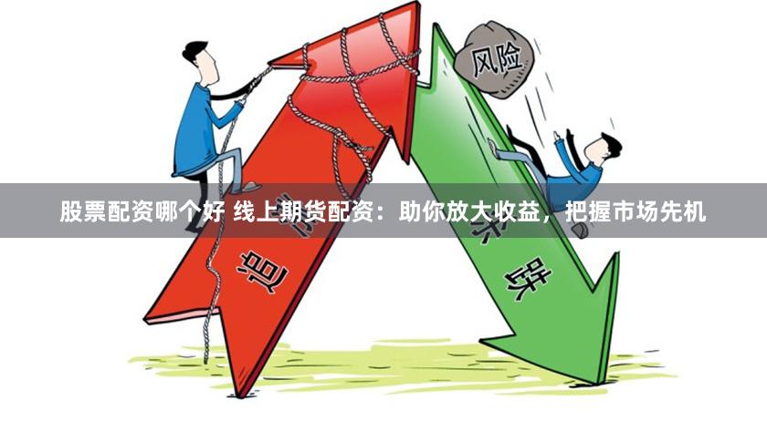 股票配资哪个好 线上期货配资：助你放大收益，把握市场先机