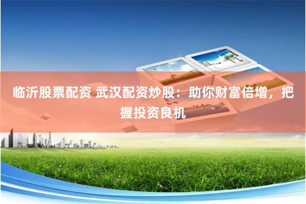 临沂股票配资 武汉配资炒股：助你财富倍增，把握投资良机