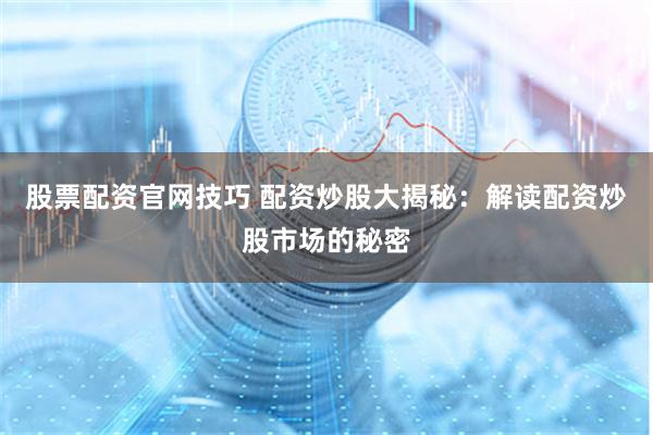 股票配资官网技巧 配资炒股大揭秘：解读配资炒股市场的秘密