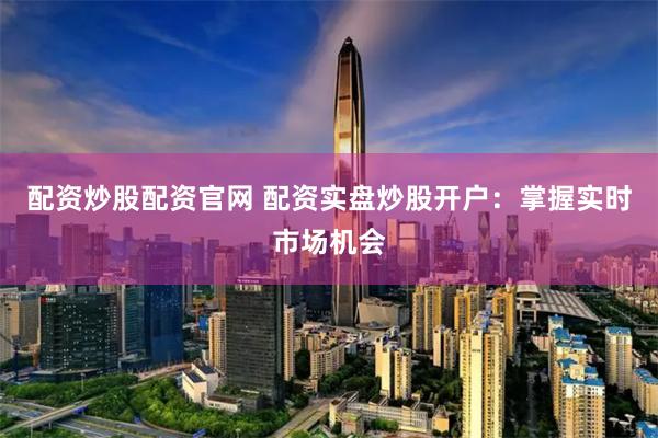 配资炒股配资官网 配资实盘炒股开户：掌握实时市场机会