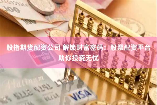 股指期货配资公司 解锁财富密码：股票配资平台助你投资无忧