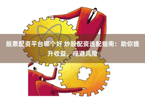 股票配资平台哪个好 炒股配资选配指南：助你提升收益，规避风险