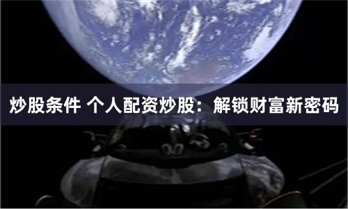 炒股条件 个人配资炒股：解锁财富新密码
