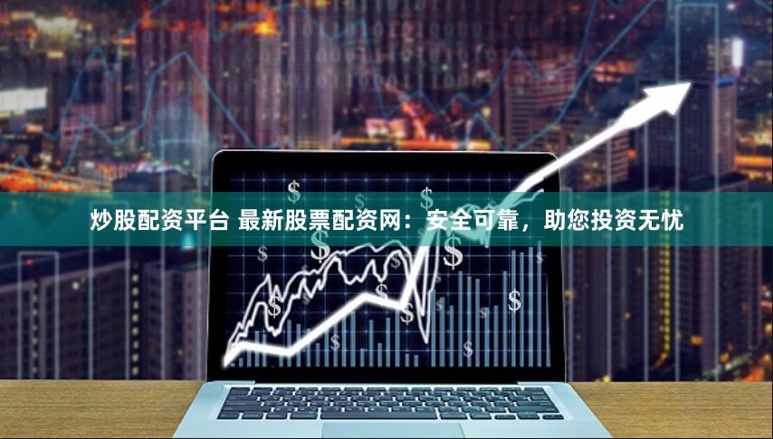炒股配资平台 最新股票配资网：安全可靠，助您投资无忧