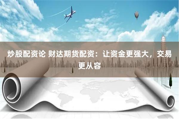 炒股配资论 财达期货配资：让资金更强大，交易更从容