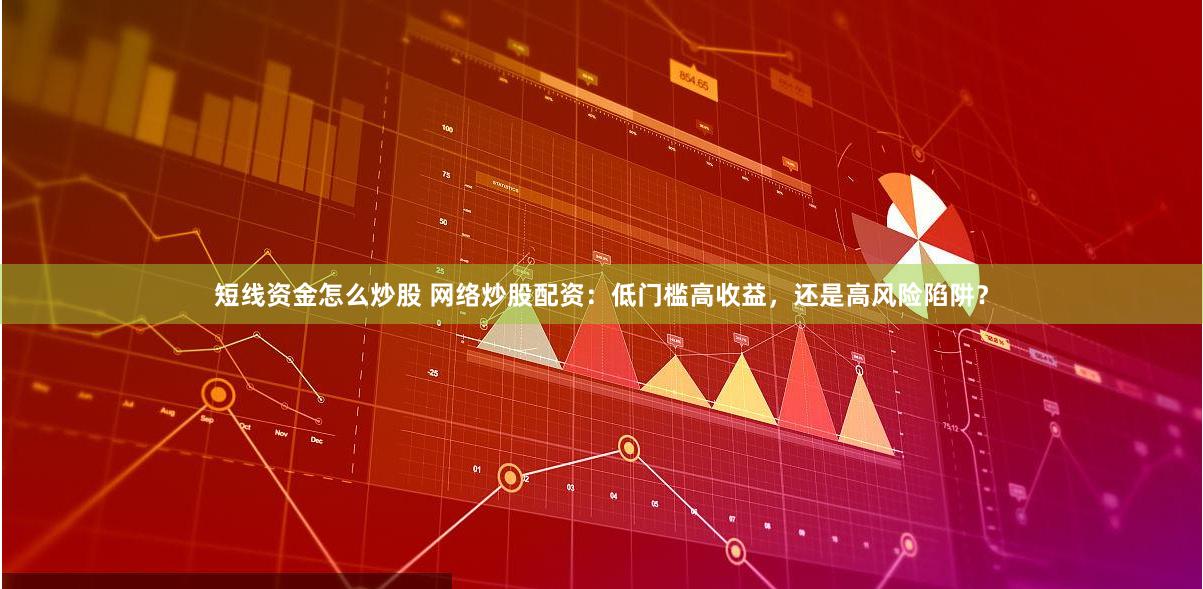 短线资金怎么炒股 网络炒股配资：低门槛高收益，还是高风险陷阱？