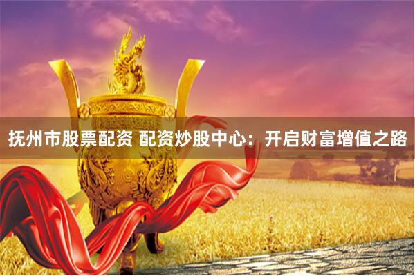 抚州市股票配资 配资炒股中心：开启财富增值之路