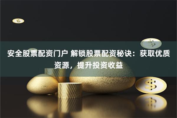 安全股票配资门户 解锁股票配资秘诀：获取优质资源，提升投资收益