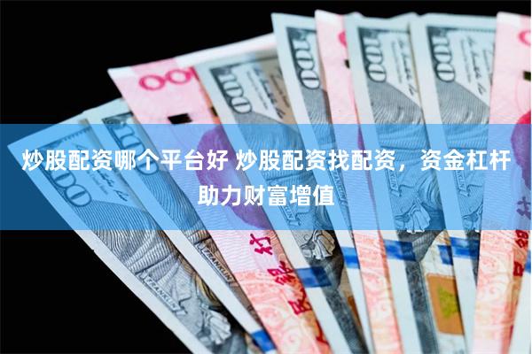 炒股配资哪个平台好 炒股配资找配资，资金杠杆助力财富增值