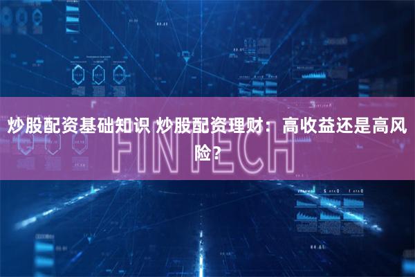 炒股配资基础知识 炒股配资理财：高收益还是高风险？