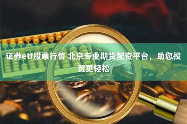 证券etf股票行情 北京专业期货配资平台，助您投资更轻松