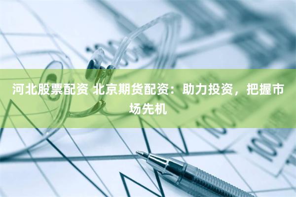 河北股票配资 北京期货配资：助力投资，把握市场先机