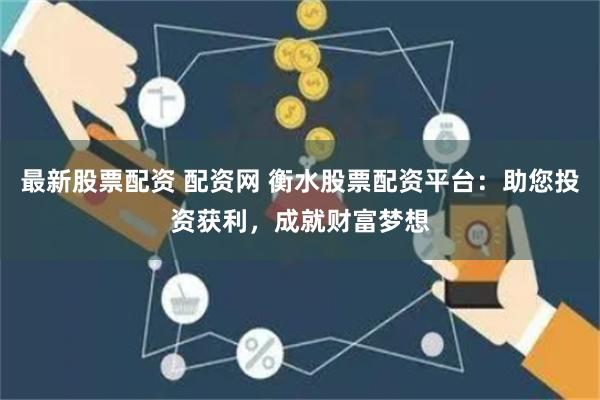 最新股票配资 配资网 衡水股票配资平台：助您投资获利，成就财富梦想