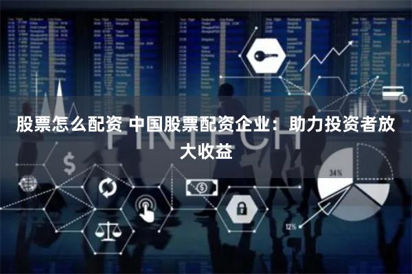 股票怎么配资 中国股票配资企业：助力投资者放大收益