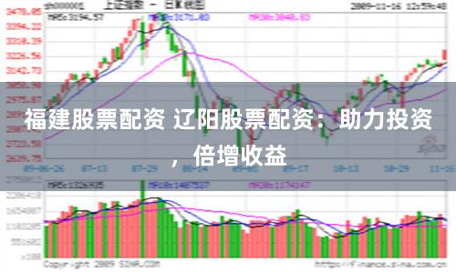 福建股票配资 辽阳股票配资：助力投资，倍增收益