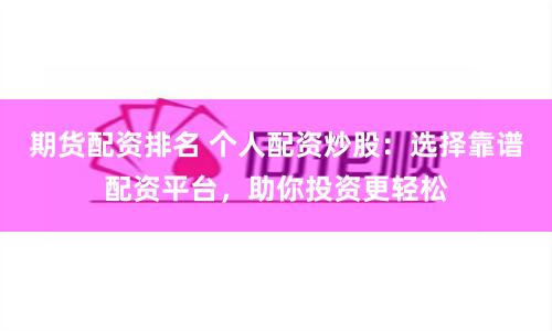 期货配资排名 个人配资炒股：选择靠谱配资平台，助你投资更轻松