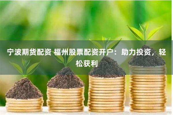 宁波期货配资 福州股票配资开户：助力投资，轻松获利