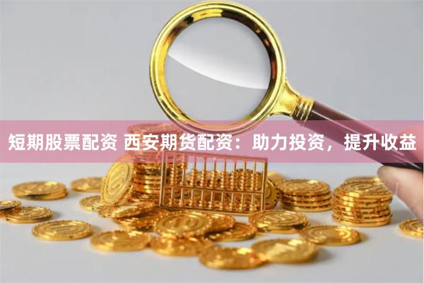 短期股票配资 西安期货配资：助力投资，提升收益