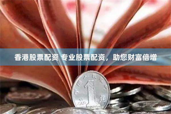 香港股票配资 专业股票配资，助您财富倍增