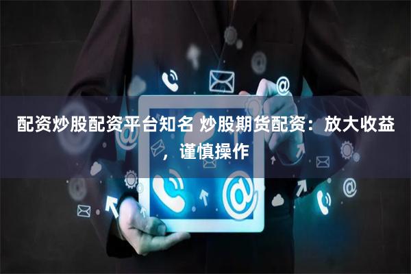 配资炒股配资平台知名 炒股期货配资：放大收益，谨慎操作
