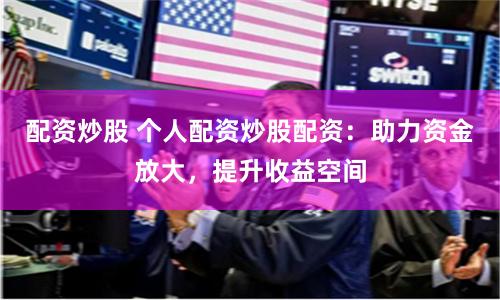 配资炒股 个人配资炒股配资：助力资金放大，提升收益空间