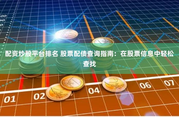 配资炒股平台排名 股票配债查询指南：在股票信息中轻松查找