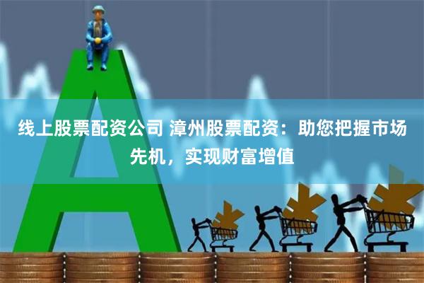 线上股票配资公司 漳州股票配资：助您把握市场先机，实现财富增值