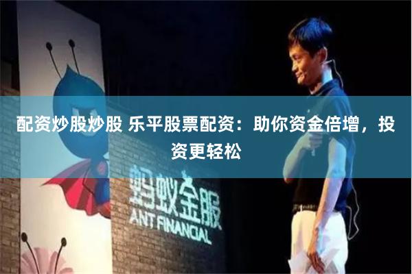 配资炒股炒股 乐平股票配资：助你资金倍增，投资更轻松