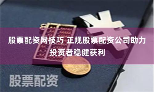 股票配资网技巧 正规股票配资公司助力投资者稳健获利