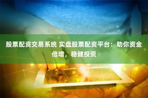 股票配资交易系统 实盘股票配资平台：助你资金倍增，稳健投资