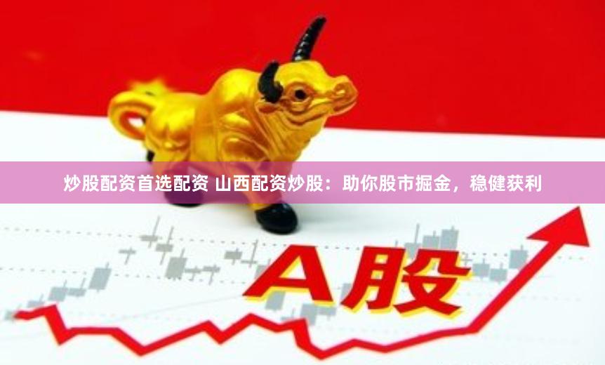 炒股配资首选配资 山西配资炒股：助你股市掘金，稳健获利