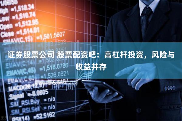 证券股票公司 股票配资吧：高杠杆投资，风险与收益并存