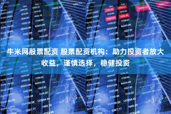 牛米网股票配资 股票配资机构：助力投资者放大收益，谨慎选择，稳健投资
