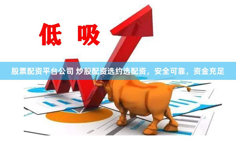 股票配资平台公司 炒股配资选约选配资，安全可靠，资金充足