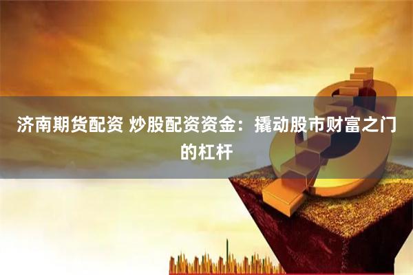 济南期货配资 炒股配资资金：撬动股市财富之门的杠杆