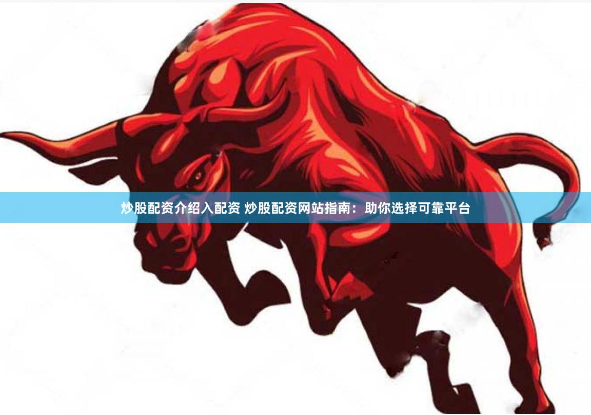 炒股配资介绍入配资 炒股配资网站指南：助你选择可靠平台