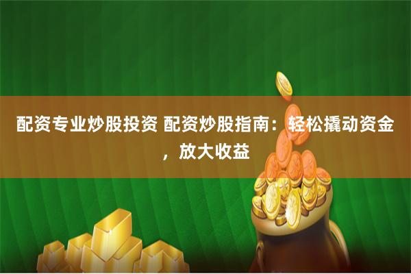 配资专业炒股投资 配资炒股指南：轻松撬动资金，放大收益