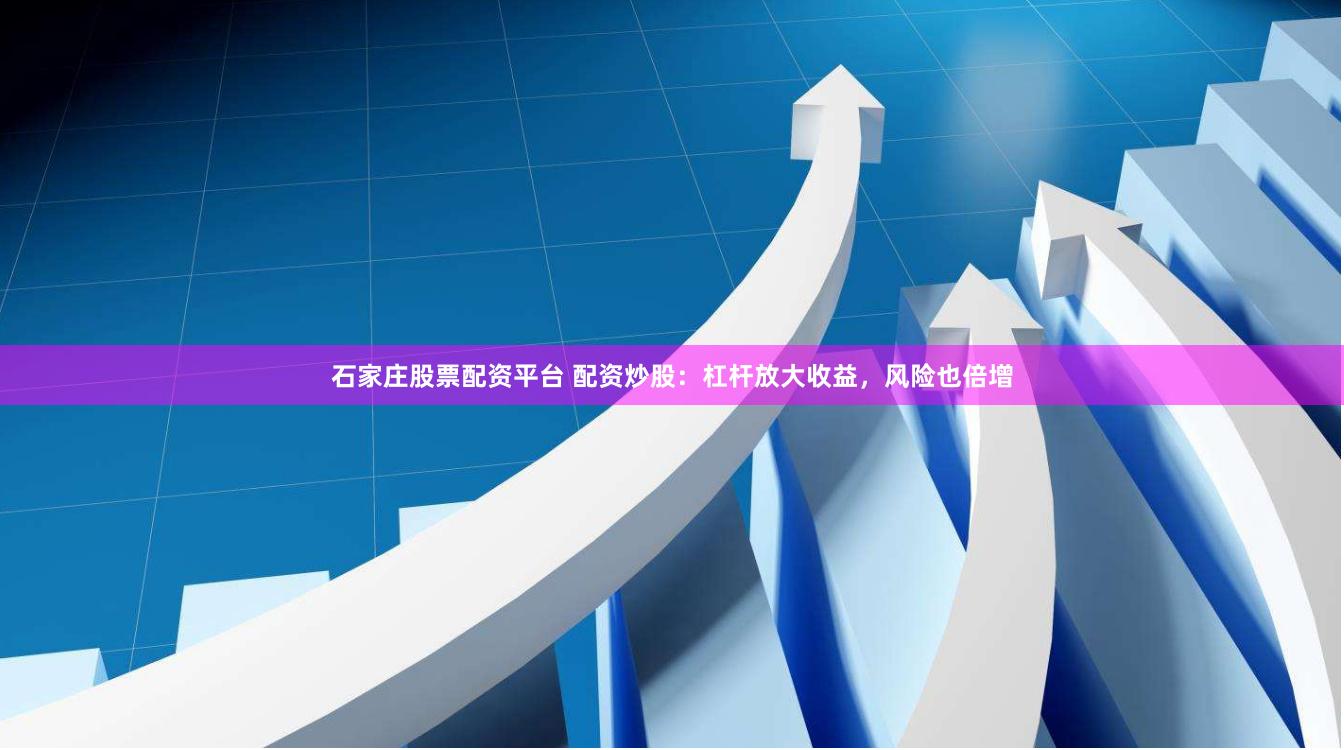 石家庄股票配资平台 配资炒股：杠杆放大收益，风险也倍增