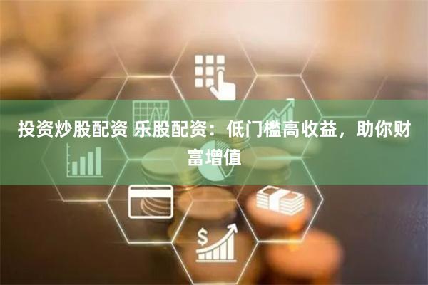 投资炒股配资 乐股配资：低门槛高收益，助你财富增值