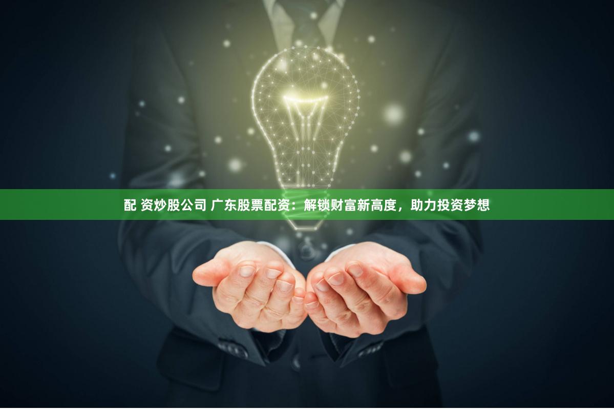 配 资炒股公司 广东股票配资：解锁财富新高度，助力投资梦想