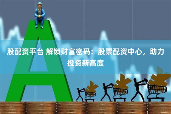 股配资平台 解锁财富密码：股票配资中心，助力投资新高度