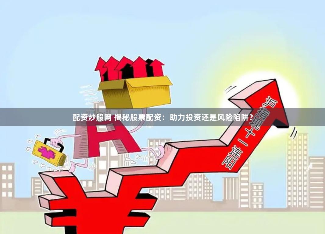 配资炒股网 揭秘股票配资：助力投资还是风险陷阱？