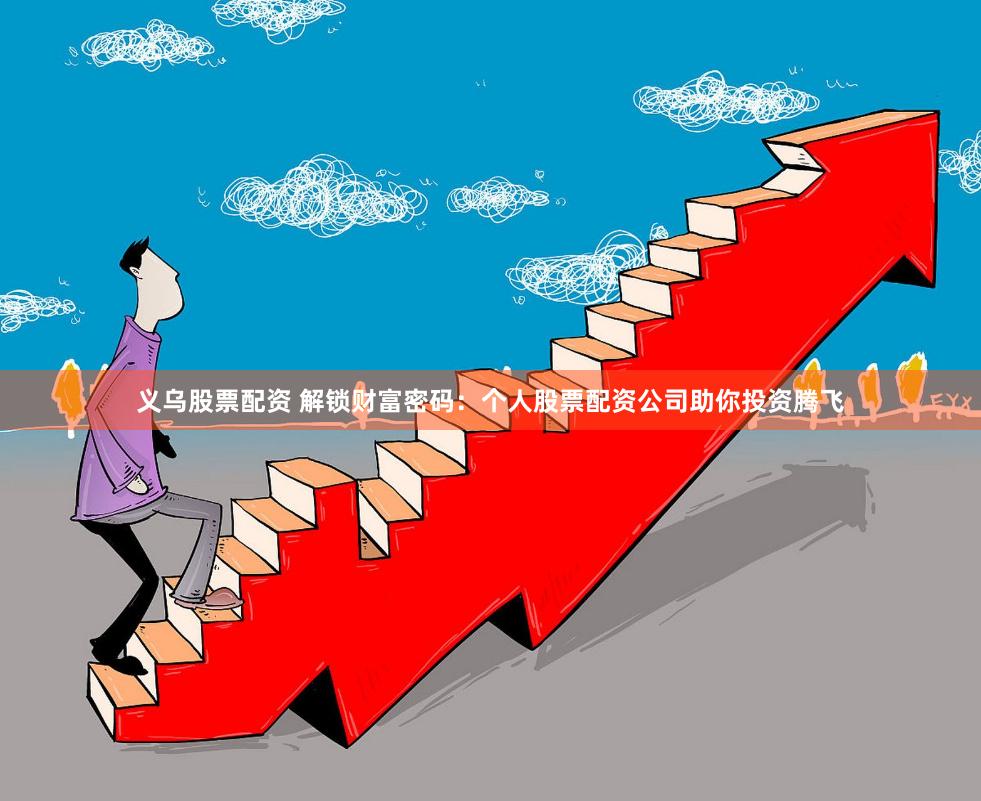 义乌股票配资 解锁财富密码：个人股票配资公司助你投资腾飞