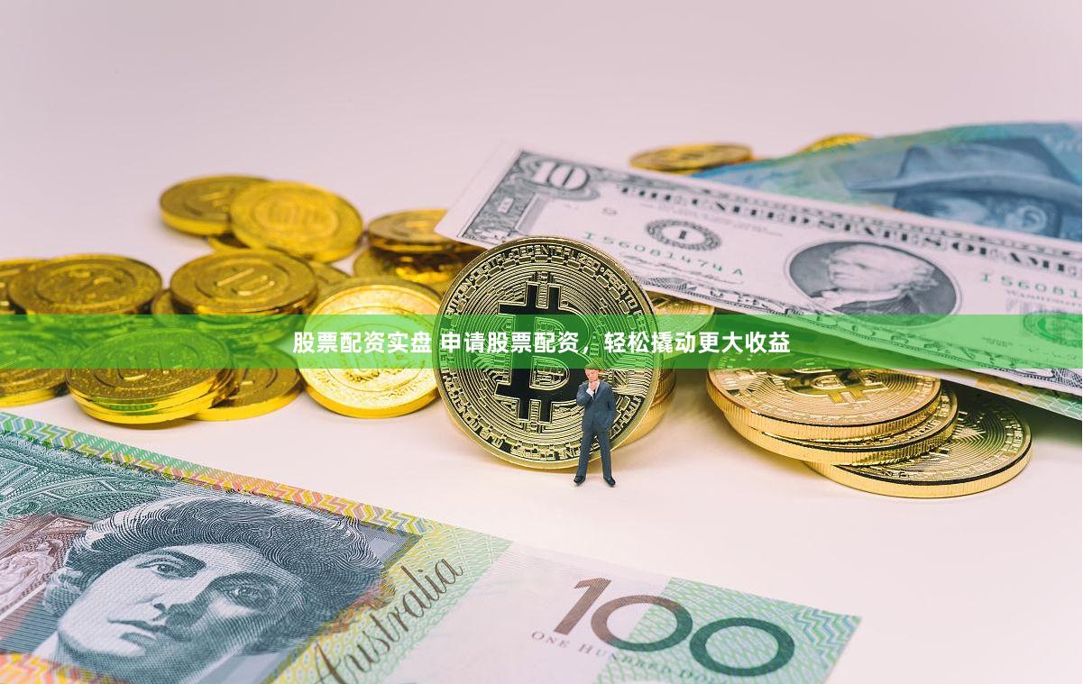 股票配资实盘 申请股票配资，轻松撬动更大收益