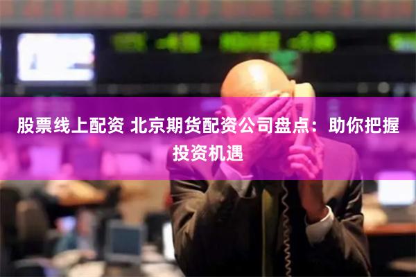 股票线上配资 北京期货配资公司盘点：助你把握投资机遇