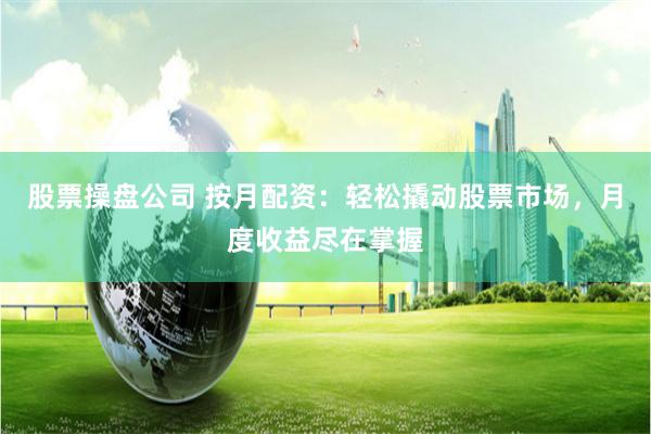 股票操盘公司 按月配资：轻松撬动股票市场，月度收益尽在掌握